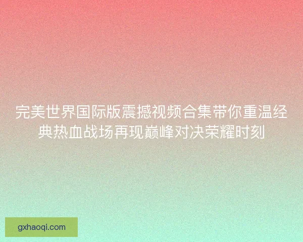 完美世界国际版震撼视频合集带你重温经典热血战场再现巅峰对决荣耀时刻