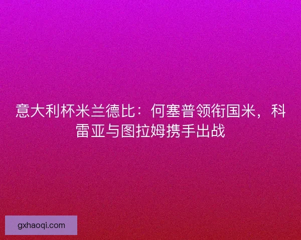 意大利杯米兰德比：何塞普领衔国米，科雷亚与图拉姆携手出战