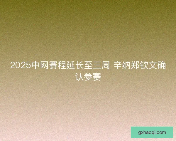 2025中网赛程延长至三周 辛纳郑钦文确认参赛