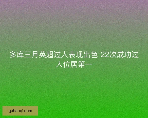 多库三月英超过人表现出色 22次成功过人位居第一